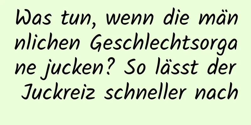 Was tun, wenn die männlichen Geschlechtsorgane jucken? So lässt der Juckreiz schneller nach