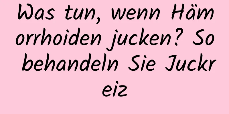 Was tun, wenn Hämorrhoiden jucken? So behandeln Sie Juckreiz