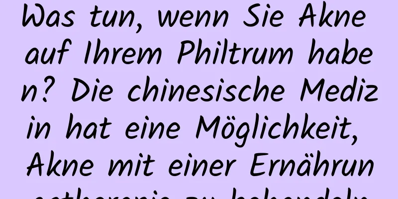 Was tun, wenn Sie Akne auf Ihrem Philtrum haben? Die chinesische Medizin hat eine Möglichkeit, Akne mit einer Ernährungstherapie zu behandeln