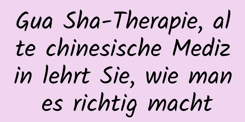 Gua Sha-Therapie, alte chinesische Medizin lehrt Sie, wie man es richtig macht