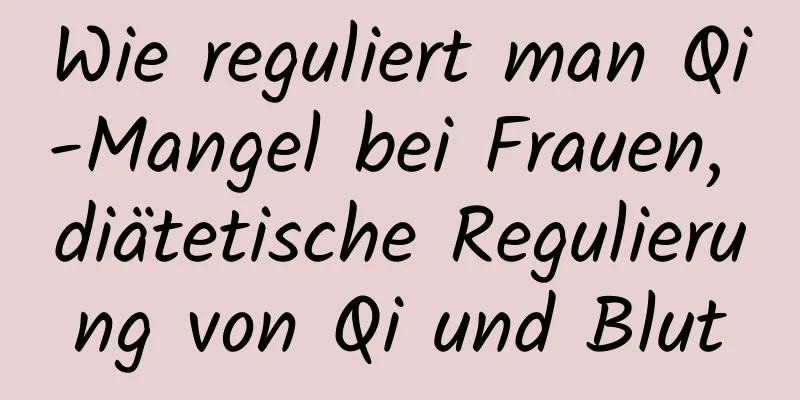 Wie reguliert man Qi-Mangel bei Frauen, diätetische Regulierung von Qi und Blut