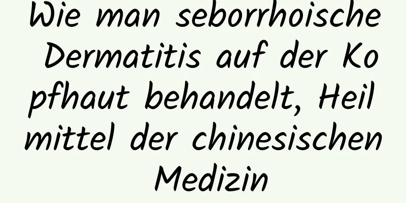 Wie man seborrhoische Dermatitis auf der Kopfhaut behandelt, Heilmittel der chinesischen Medizin