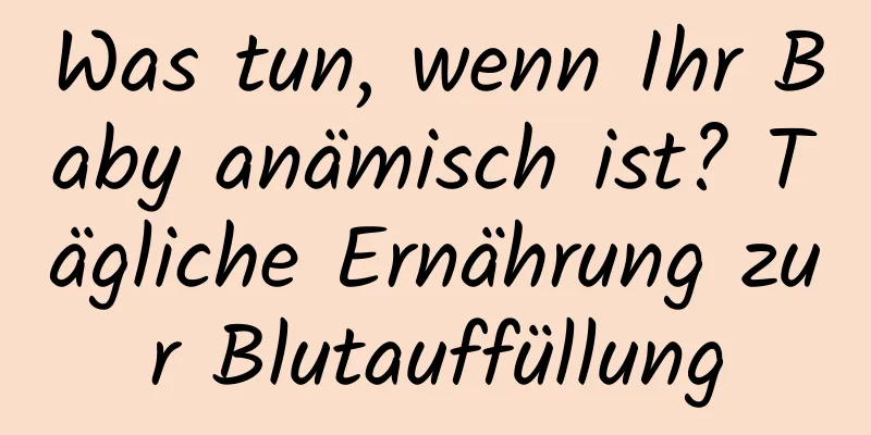 Was tun, wenn Ihr Baby anämisch ist? Tägliche Ernährung zur Blutauffüllung