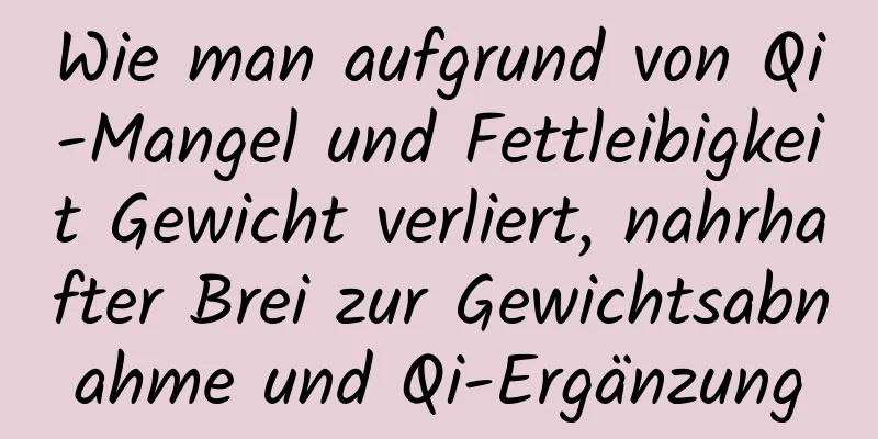 Wie man aufgrund von Qi-Mangel und Fettleibigkeit Gewicht verliert, nahrhafter Brei zur Gewichtsabnahme und Qi-Ergänzung