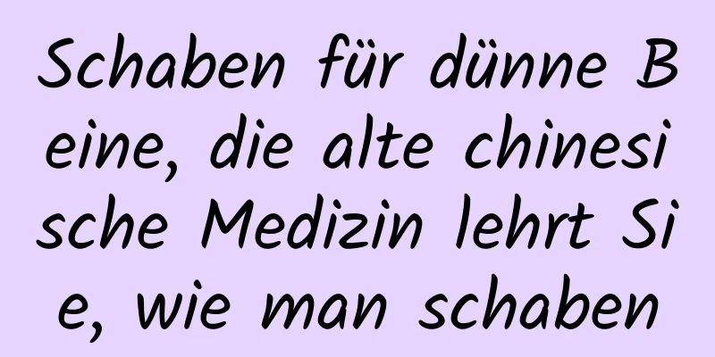 Schaben für dünne Beine, die alte chinesische Medizin lehrt Sie, wie man schaben