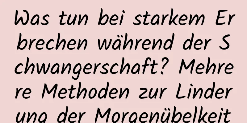 Was tun bei starkem Erbrechen während der Schwangerschaft? Mehrere Methoden zur Linderung der Morgenübelkeit