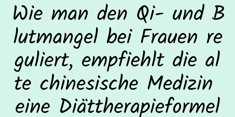 Wie man den Qi- und Blutmangel bei Frauen reguliert, empfiehlt die alte chinesische Medizin eine Diättherapieformel