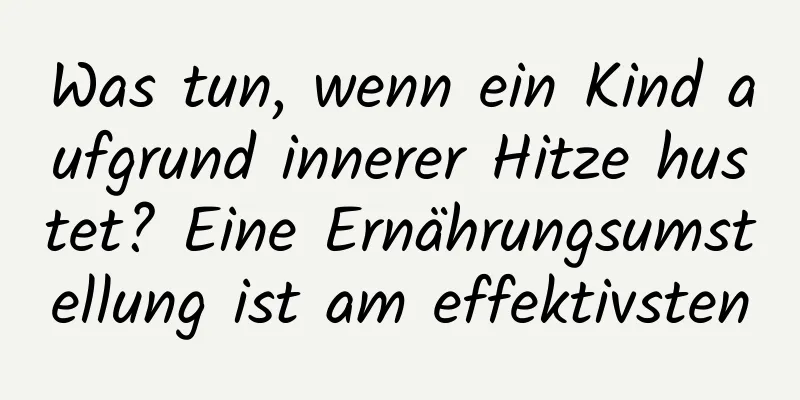 Was tun, wenn ein Kind aufgrund innerer Hitze hustet? Eine Ernährungsumstellung ist am effektivsten