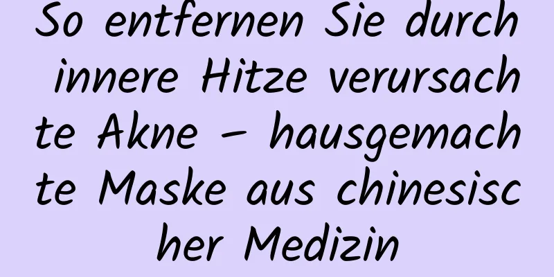 So entfernen Sie durch innere Hitze verursachte Akne – hausgemachte Maske aus chinesischer Medizin