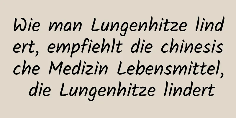 Wie man Lungenhitze lindert, empfiehlt die chinesische Medizin Lebensmittel, die Lungenhitze lindert