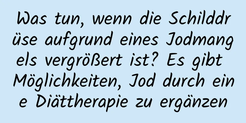 Was tun, wenn die Schilddrüse aufgrund eines Jodmangels vergrößert ist? Es gibt Möglichkeiten, Jod durch eine Diättherapie zu ergänzen