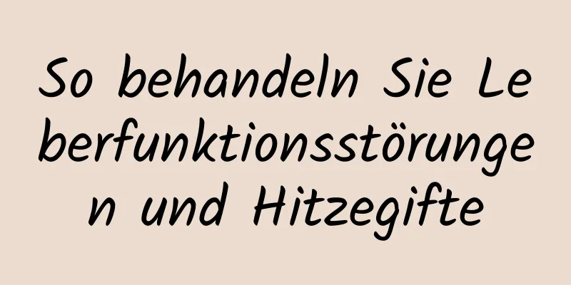 So behandeln Sie Leberfunktionsstörungen und Hitzegifte