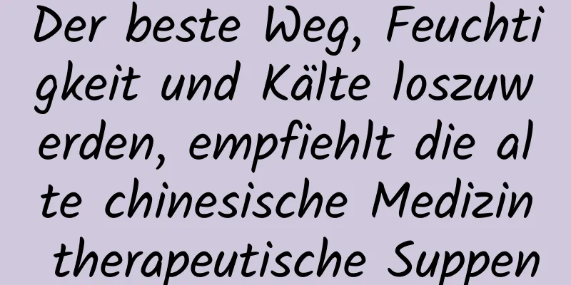 Der beste Weg, Feuchtigkeit und Kälte loszuwerden, empfiehlt die alte chinesische Medizin therapeutische Suppen