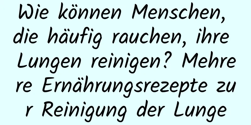 Wie können Menschen, die häufig rauchen, ihre Lungen reinigen? Mehrere Ernährungsrezepte zur Reinigung der Lunge