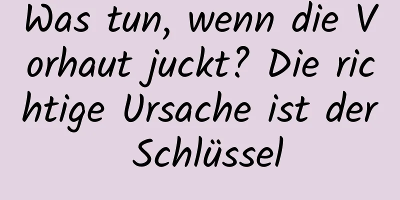 Was tun, wenn die Vorhaut juckt? Die richtige Ursache ist der Schlüssel