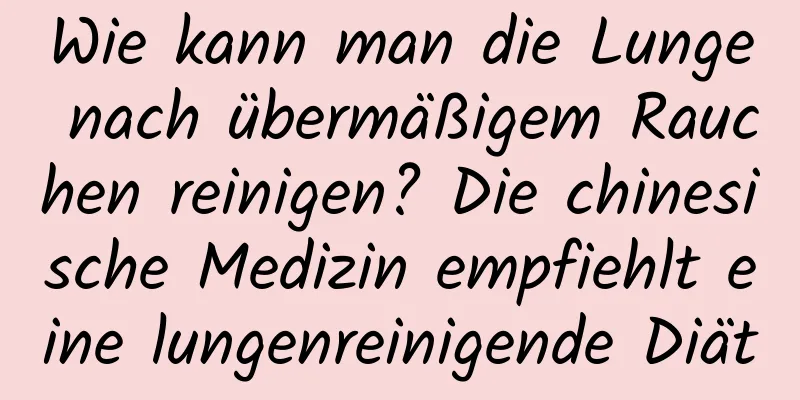 Wie kann man die Lunge nach übermäßigem Rauchen reinigen? Die chinesische Medizin empfiehlt eine lungenreinigende Diät