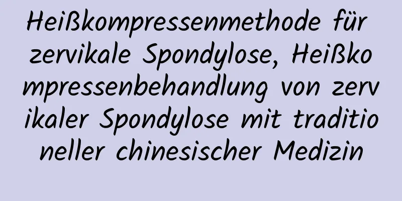 Heißkompressenmethode für zervikale Spondylose, Heißkompressenbehandlung von zervikaler Spondylose mit traditioneller chinesischer Medizin