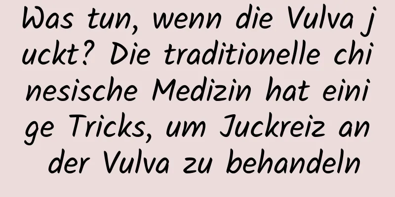 Was tun, wenn die Vulva juckt? Die traditionelle chinesische Medizin hat einige Tricks, um Juckreiz an der Vulva zu behandeln