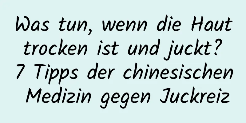 Was tun, wenn die Haut trocken ist und juckt? 7 Tipps der chinesischen Medizin gegen Juckreiz