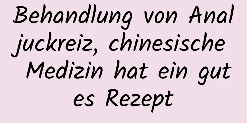 Behandlung von Analjuckreiz, chinesische Medizin hat ein gutes Rezept