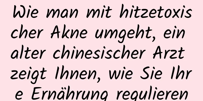 Wie man mit hitzetoxischer Akne umgeht, ein alter chinesischer Arzt zeigt Ihnen, wie Sie Ihre Ernährung regulieren