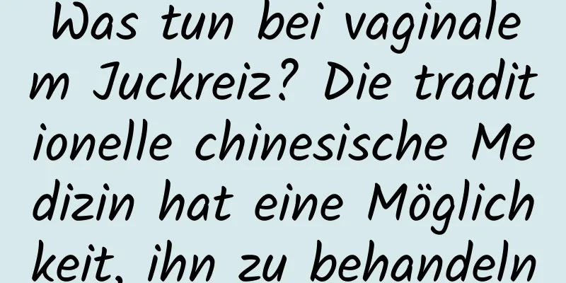 Was tun bei vaginalem Juckreiz? Die traditionelle chinesische Medizin hat eine Möglichkeit, ihn zu behandeln