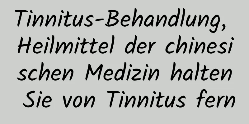 Tinnitus-Behandlung, Heilmittel der chinesischen Medizin halten Sie von Tinnitus fern