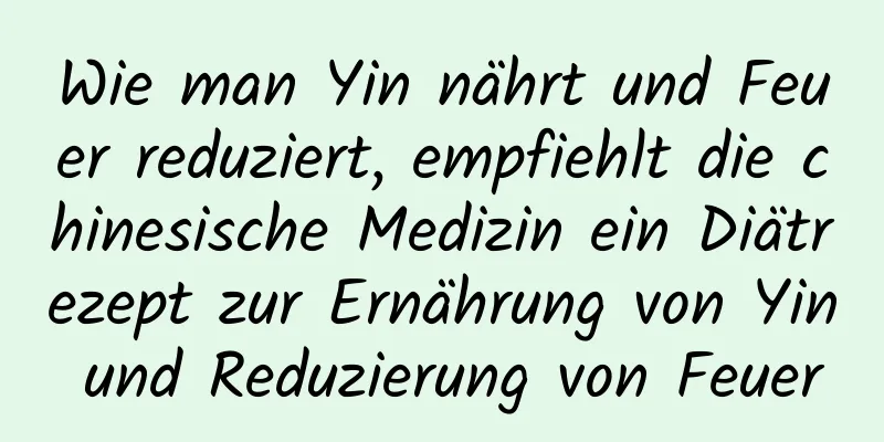 Wie man Yin nährt und Feuer reduziert, empfiehlt die chinesische Medizin ein Diätrezept zur Ernährung von Yin und Reduzierung von Feuer