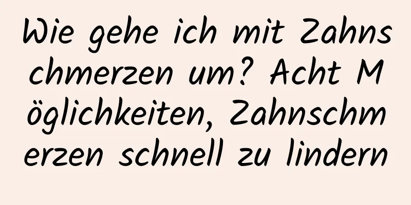 Wie gehe ich mit Zahnschmerzen um? Acht Möglichkeiten, Zahnschmerzen schnell zu lindern