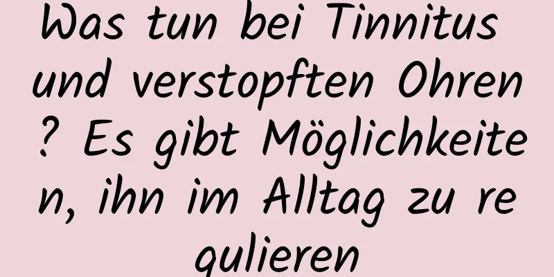 Was tun bei Tinnitus und verstopften Ohren? Es gibt Möglichkeiten, ihn im Alltag zu regulieren