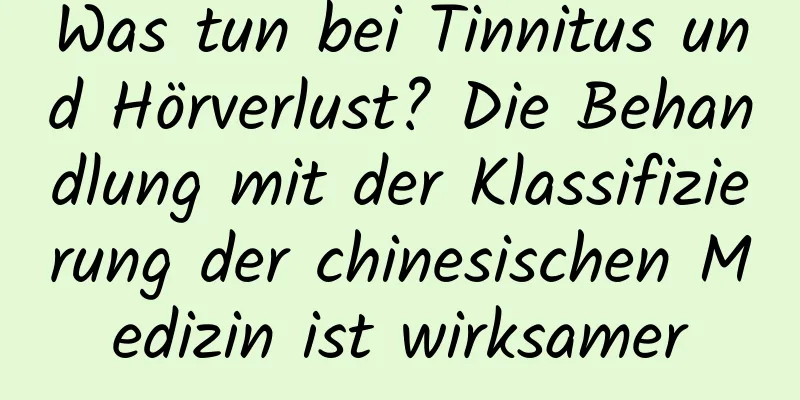 Was tun bei Tinnitus und Hörverlust? Die Behandlung mit der Klassifizierung der chinesischen Medizin ist wirksamer