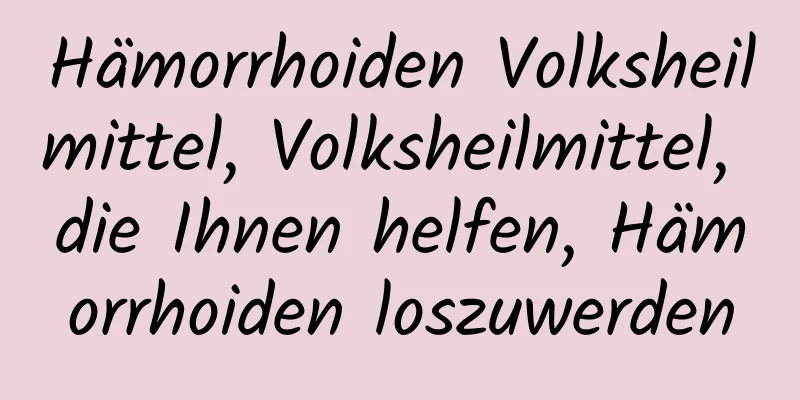 Hämorrhoiden Volksheilmittel, Volksheilmittel, die Ihnen helfen, Hämorrhoiden loszuwerden