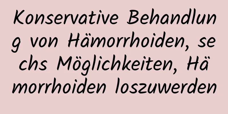 Konservative Behandlung von Hämorrhoiden, sechs Möglichkeiten, Hämorrhoiden loszuwerden