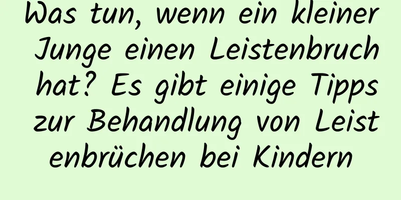 Was tun, wenn ein kleiner Junge einen Leistenbruch hat? Es gibt einige Tipps zur Behandlung von Leistenbrüchen bei Kindern