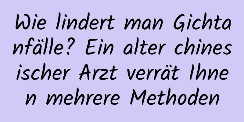 Wie lindert man Gichtanfälle? Ein alter chinesischer Arzt verrät Ihnen mehrere Methoden