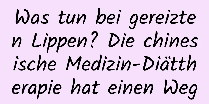 Was tun bei gereizten Lippen? Die chinesische Medizin-Diättherapie hat einen Weg