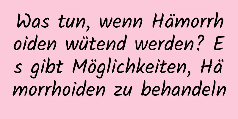 Was tun, wenn Hämorrhoiden wütend werden? Es gibt Möglichkeiten, Hämorrhoiden zu behandeln