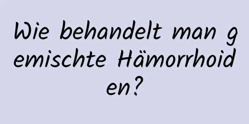 Wie behandelt man gemischte Hämorrhoiden?