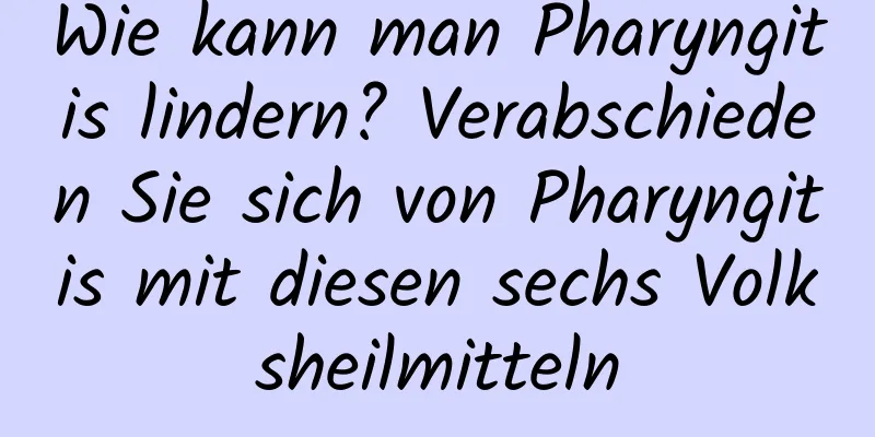 Wie kann man Pharyngitis lindern? Verabschieden Sie sich von Pharyngitis mit diesen sechs Volksheilmitteln