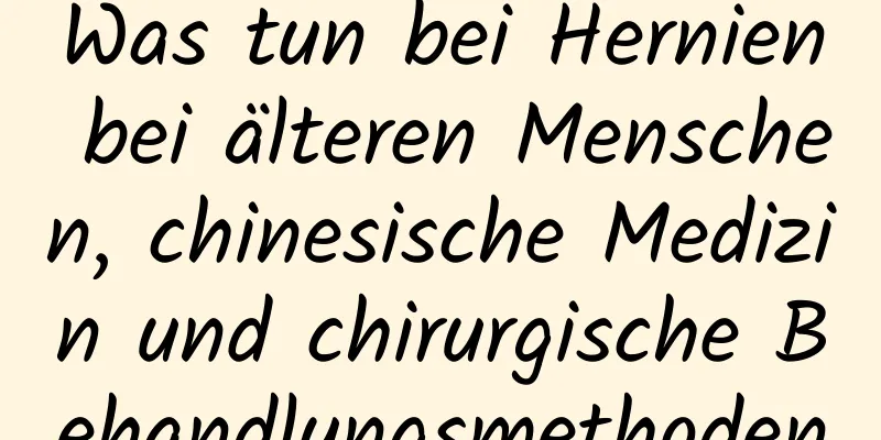 Was tun bei Hernien bei älteren Menschen, chinesische Medizin und chirurgische Behandlungsmethoden