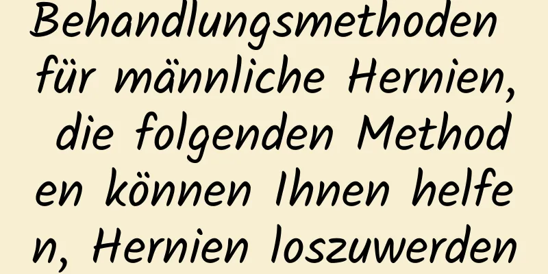 Behandlungsmethoden für männliche Hernien, die folgenden Methoden können Ihnen helfen, Hernien loszuwerden