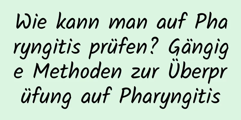 Wie kann man auf Pharyngitis prüfen? Gängige Methoden zur Überprüfung auf Pharyngitis