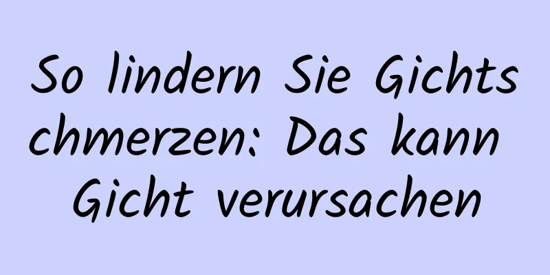 So lindern Sie Gichtschmerzen: Das kann Gicht verursachen