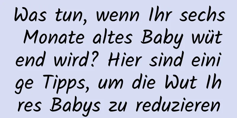 Was tun, wenn Ihr sechs Monate altes Baby wütend wird? Hier sind einige Tipps, um die Wut Ihres Babys zu reduzieren