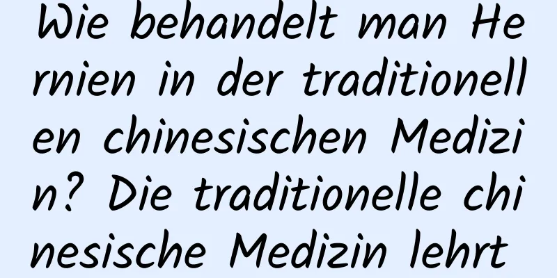 Wie behandelt man Hernien in der traditionellen chinesischen Medizin? Die traditionelle chinesische Medizin lehrt Sie Massagetherapie