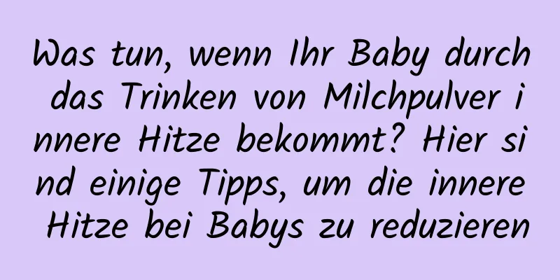 Was tun, wenn Ihr Baby durch das Trinken von Milchpulver innere Hitze bekommt? Hier sind einige Tipps, um die innere Hitze bei Babys zu reduzieren