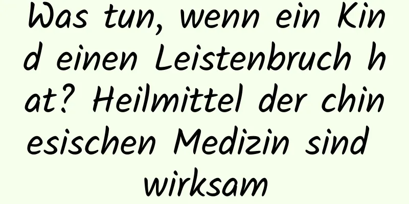 Was tun, wenn ein Kind einen Leistenbruch hat? Heilmittel der chinesischen Medizin sind wirksam