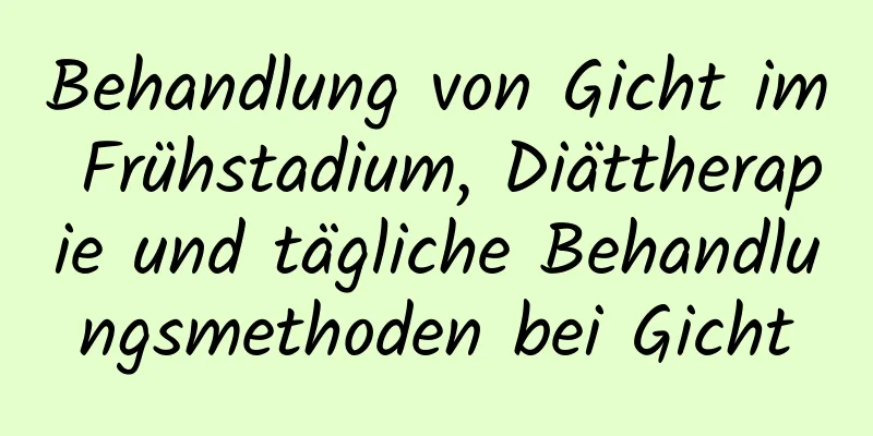 Behandlung von Gicht im Frühstadium, Diättherapie und tägliche Behandlungsmethoden bei Gicht