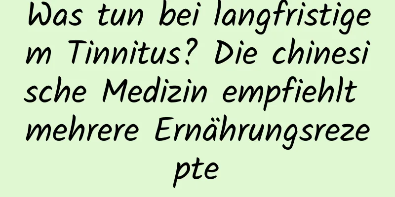 Was tun bei langfristigem Tinnitus? Die chinesische Medizin empfiehlt mehrere Ernährungsrezepte