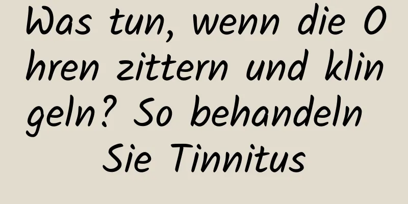 Was tun, wenn die Ohren zittern und klingeln? So behandeln Sie Tinnitus